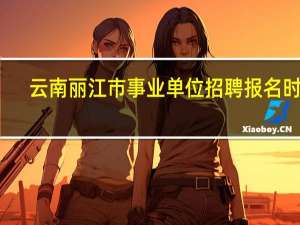 云南丽江市事业单位招聘报名时间