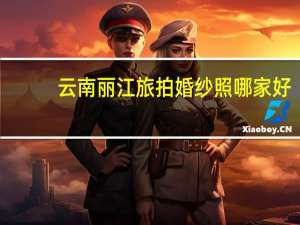 云南丽江旅拍婚纱照哪家好