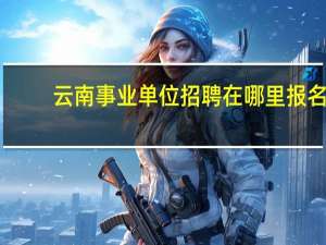 云南事业单位招聘在哪里报名