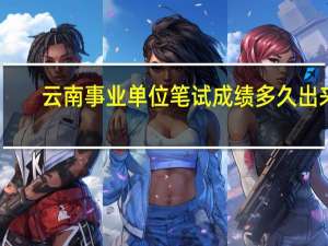 云南事业单位笔试成绩多久出来