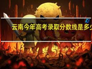 云南今年高考录取分数线是多少