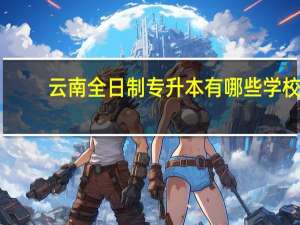 云南全日制专升本有哪些学校