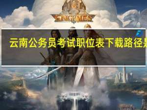 云南公务员考试职位表下载路径是啥
