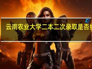 云南农业大学二本二次录取是否结束
