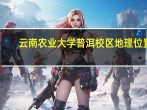 云南农业大学普洱校区地理位置（云南农业大学普洱校区官网）