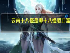 云南十八怪是哪十八怪顺口溜