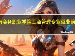 云南商务职业学院工商管理专业就业前景怎么样