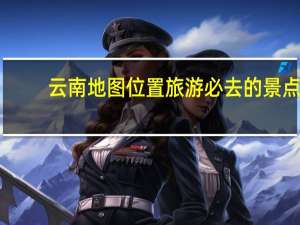 云南地图位置旅游必去的景点（云南地图旅游路线图）
