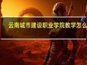 云南城市建设职业学院教学怎么样