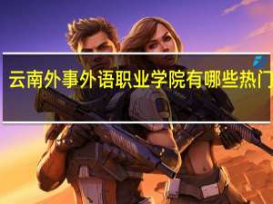 云南外事外语职业学院有哪些热门专业