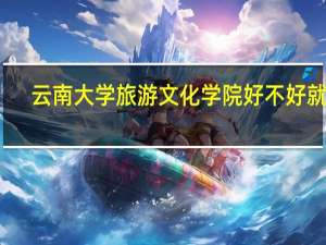 云南大学旅游文化学院好不好就业（云南大学旅游文化学院好不好）