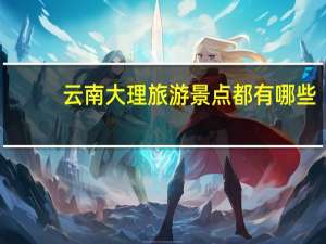 云南大理旅游景点都有哪些？
