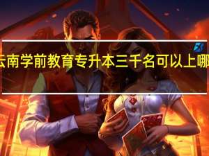云南学前教育专升本三千名可以上哪个学校