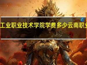 云南工业职业技术学院学费多少 云南职业技术学院