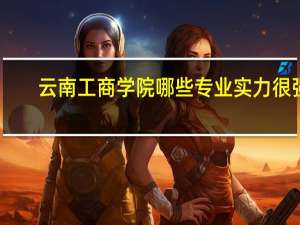 云南工商学院哪些专业实力很强
