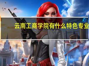 云南工商学院有什么特色专业，专业排名如何
