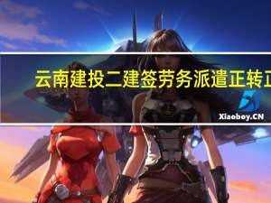 云南建投二建签劳务派遣正转正