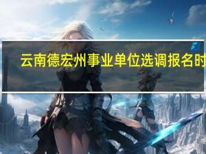 云南德宏州事业单位选调报名时间