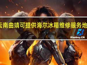 云南曲靖可提供海尔冰箱维修服务地址在哪