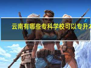 云南有哪些专科学校可以专升本