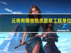 云南有哪些地质勘察工程单位