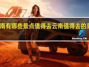 云南有哪些景点值得去 云南值得去的景点推荐