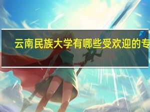 云南民族大学有哪些受欢迎的专业