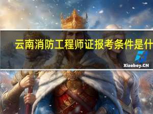 云南消防工程师证报考条件是什么