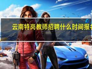 云南特岗教师招聘什么时间报名