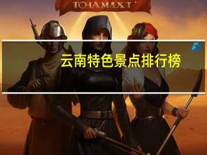 云南特色景点排行榜（云南特色文化）