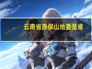 云南省原保山地委是谁