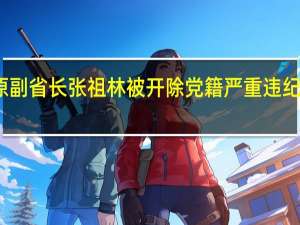 云南省原副省长张祖林被开除党籍 严重违纪违法案例剖析