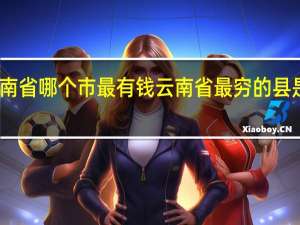 云南省哪个市最有钱 云南省最穷的县是哪个县