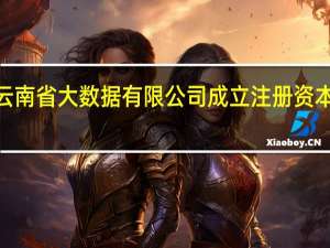 云南省大数据有限公司成立注册资本5亿元