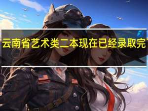 云南省艺术类二本现在已经录取完了吗5