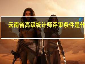 云南省高级统计师评审条件是什么