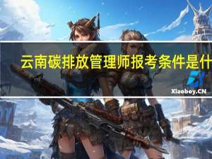 云南碳排放管理师报考条件是什么