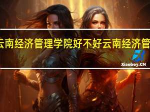 云南经济管理学院好不好 云南经济管理学校