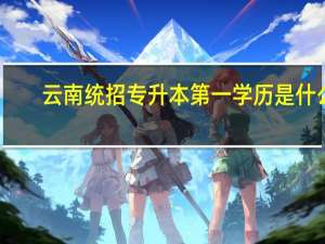 云南统招专升本第一学历是什么