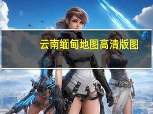 云南缅甸地图高清版图（云南缅甸地图）