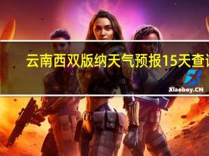 云南西双版纳天气预报15天查询（云南西双版纳天气）