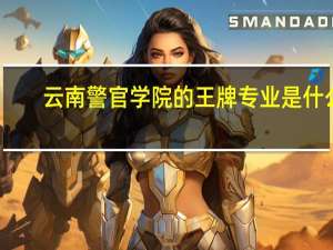 云南警官学院的王牌专业是什么