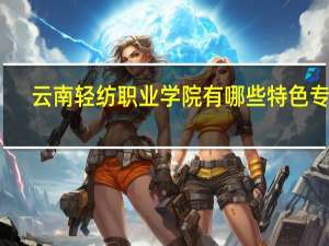 云南轻纺职业学院有哪些特色专业