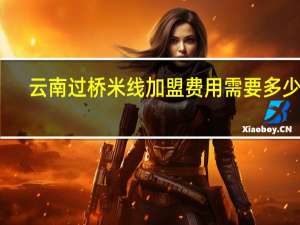 云南过桥米线加盟费用需要多少钱