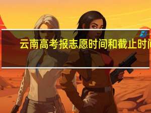云南高考报志愿时间和截止时间