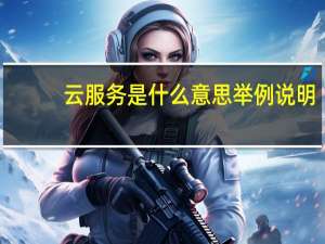 云服务是什么意思举例说明（云服务是什么意思）