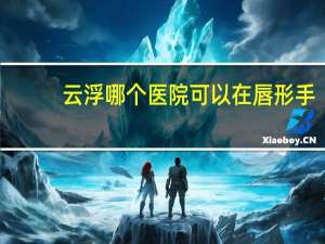 云浮哪个医院可以在唇形手，云浮哪个医院可以做驾照体检