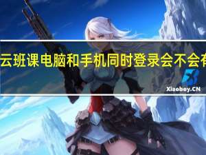 云班课电脑和手机同时登录会不会有记录（云班课电脑）