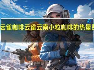 云雀咖啡 云雀 云南小粒咖啡的热量是多少