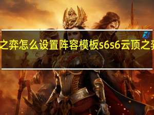 云顶之弈怎么设置阵容模板s6 s6云顶之弈最新阵容